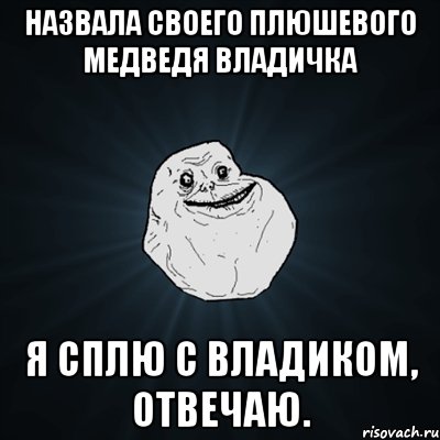 назвала своего плюшевого медведя владичка я сплю с владиком, отвечаю., Мем Forever Alone