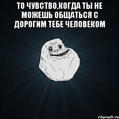 то чувство,когда ты не можешь общаться с дорогим тебе человеком , Мем Forever Alone