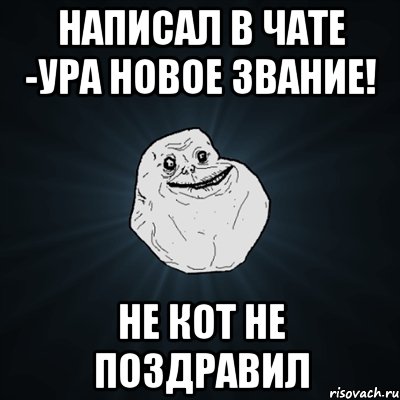 написал в чате -ура новое звание! не кот не поздравил, Мем Forever Alone