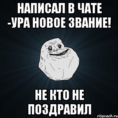 написал в чате -ура новое звание! не кто не поздравил, Мем Forever Alone