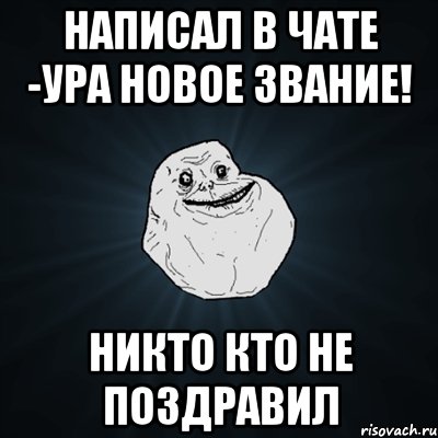 написал в чате -ура новое звание! никто кто не поздравил, Мем Forever Alone