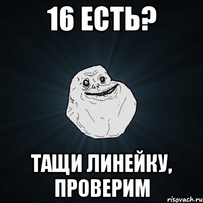 16 есть? тащи линейку, проверим, Мем Forever Alone