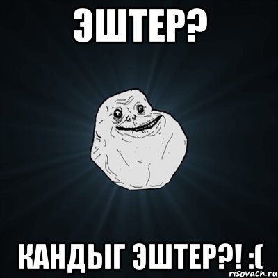 эштер? кандыг эштер?! :(, Мем Forever Alone