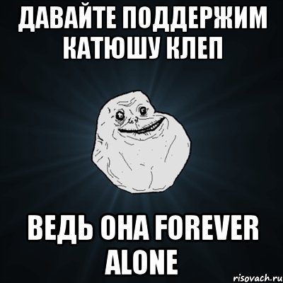 давайте поддержим катюшу клеп ведь она forever alone, Мем Forever Alone