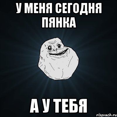 у меня сегодня пянка а у тебя, Мем Forever Alone