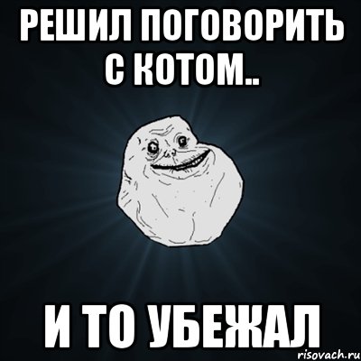 решил поговорить с котом.. и то убежал, Мем Forever Alone