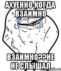 ахуенно когда взаимно взаимно??не не слышал, Мем Forever Alone