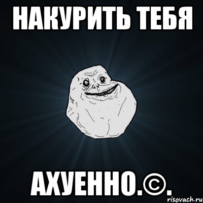 накурить тебя ахуенно.©., Мем Forever Alone