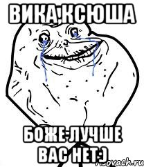 вика,ксюша боже лучше вас нет:), Мем Forever Alone