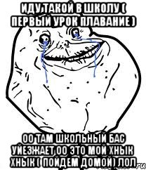 иду такой в школу ( первый урок плавание ) оо там школьный бас уйезжает оо это мой хнык хнык ( пойдем домой) лол, Мем Forever Alone