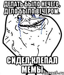 делать было нечего, дело было вечером. сидел клепал мемы, Мем Forever Alone