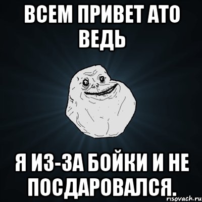 всем привет ато ведь я из-за бойки и не посдаровался., Мем Forever Alone