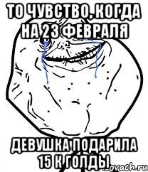 то чувство, когда на 23 февраля девушка подарила 15 к голды, Мем Forever Alone