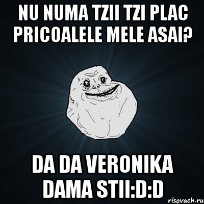 nu numa tzii tzi plac pricoalele mele asai? da da veronika dama stii:d:d, Мем Forever Alone