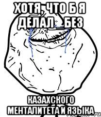 хотя, что б я делал _без казахского менталитета и языка, Мем Forever Alone