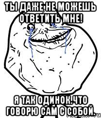 ты даже не можешь ответить мне! я так одинок.что говорю сам с собой., Мем Forever Alone