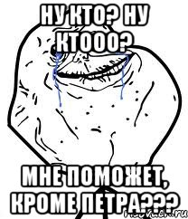 ну кто? ну ктооо? мне поможет, кроме петра???, Мем Forever Alone