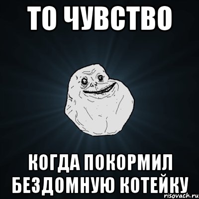 то чувство когда покормил бездомную котейку, Мем Forever Alone