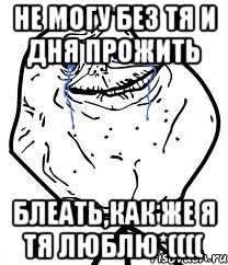 не могу без тя и дня прожить блеать,как же я тя люблю*((((, Мем Forever Alone