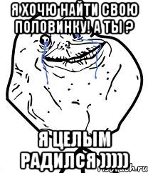 я хочю найти свою половинку! а ты ? я целым радился ))))), Мем Forever Alone