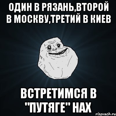 один в рязань,второй в москву,третий в киев встретимся в "путяге" нах, Мем Forever Alone