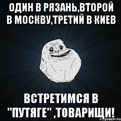 один в рязань,второй в москву,третий в киев встретимся в "путяге" ,товарищи!, Мем Forever Alone