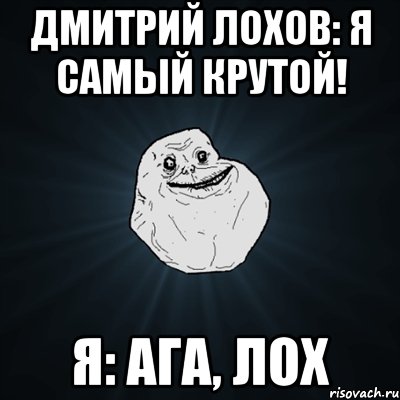 дмитрий лохов: я самый крутой! я: ага, лох, Мем Forever Alone