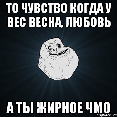 то чувство когда у вес весна, любовь а ты жирное чмо, Мем Forever Alone