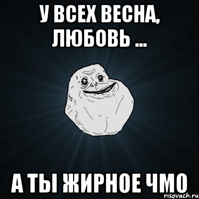 у всех весна, любовь ... а ты жирное чмо, Мем Forever Alone