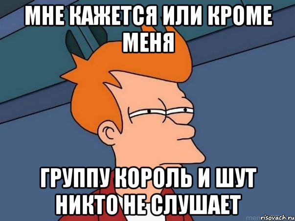 мне кажется или кроме меня группу король и шут никто не слушает, Мем  Фрай (мне кажется или)