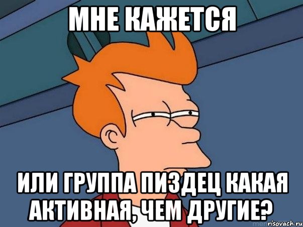 мне кажется или группа пиздец какая активная, чем другие?, Мем  Фрай (мне кажется или)