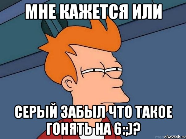 мне кажется или серый забыл что такое гонять на 6:;)?, Мем  Фрай (мне кажется или)