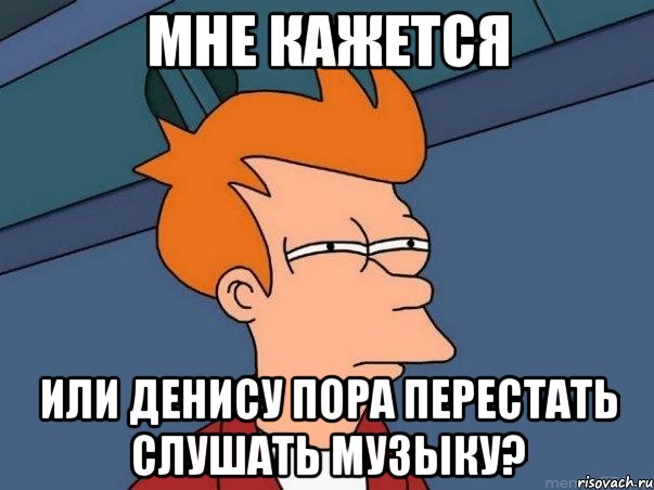 мне кажется или денису пора перестать слушать музыку?, Мем  Фрай (мне кажется или)