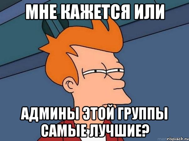 мне кажется или админы этой группы самые лучшие?, Мем  Фрай (мне кажется или)