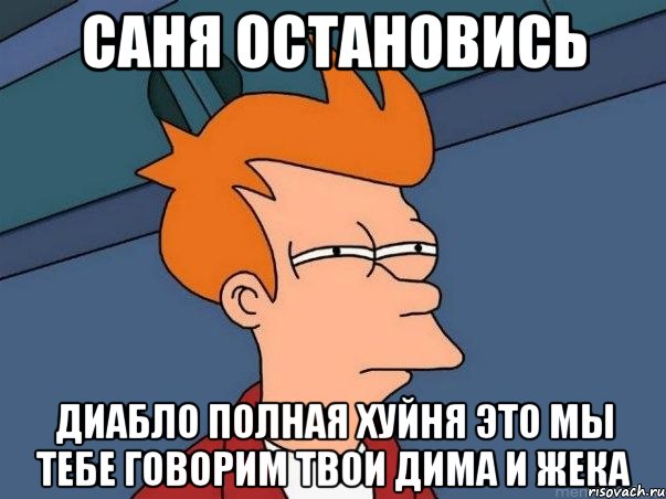 саня остановись диабло полная хуйня это мы тебе говорим твои дима и жека, Мем  Фрай (мне кажется или)