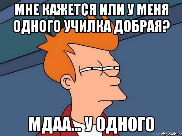 мне кажется или у меня одного училка добрая? мдаа... у одного, Мем  Фрай (мне кажется или)