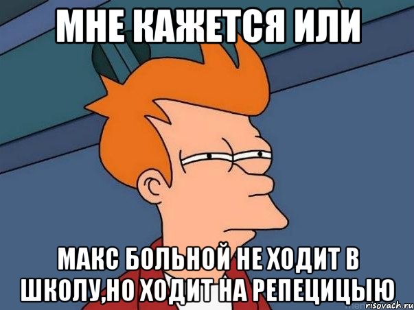 мне кажется или макс больной не ходит в школу,но ходит на репецицыю, Мем  Фрай (мне кажется или)