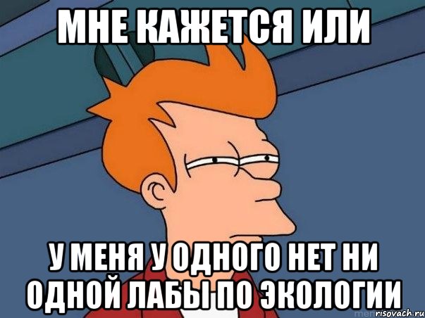 мне кажется или у меня у одного нет ни одной лабы по экологии, Мем  Фрай (мне кажется или)