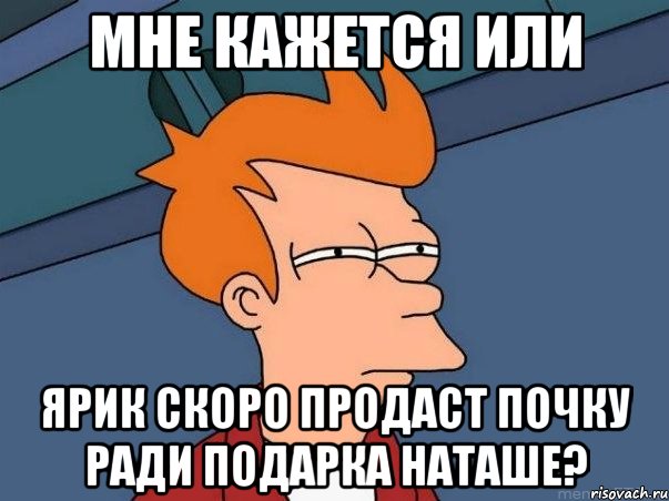 мне кажется или ярик скоро продаст почку ради подарка наташе?, Мем  Фрай (мне кажется или)