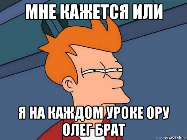 мне кажется или я на каждом уроке ору олег брат, Мем  Фрай (мне кажется или)