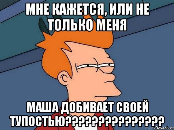 мне кажется, или не только меня маша добивает своей тупостью???, Мем  Фрай (мне кажется или)