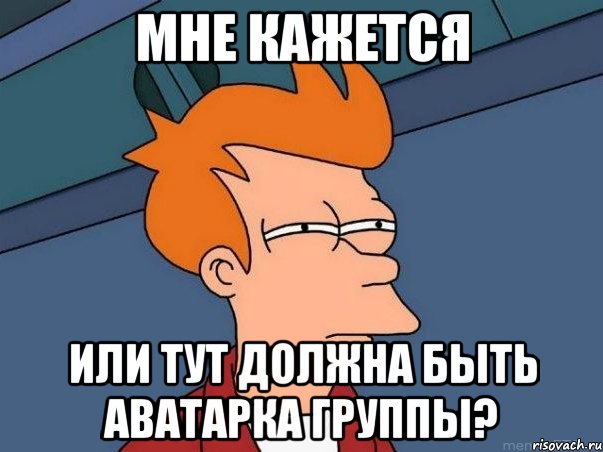 мне кажется или тут должна быть аватарка группы?, Мем  Фрай (мне кажется или)