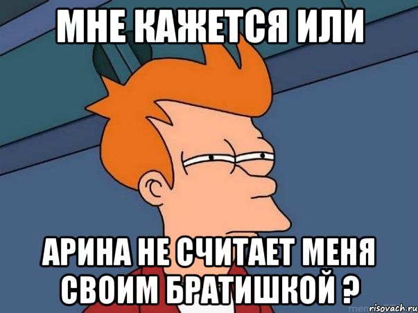 мне кажется или арина не считает меня своим братишкой ?, Мем  Фрай (мне кажется или)