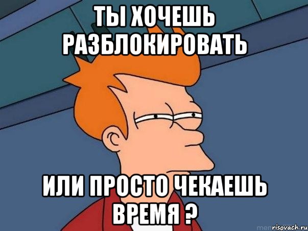 ты хочешь разблокировать или просто чекаешь время ?, Мем  Фрай (мне кажется или)