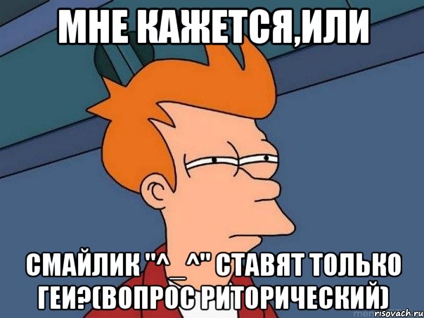 мне кажется,или смайлик "^_^" ставят только геи?(вопрос риторический), Мем  Фрай (мне кажется или)