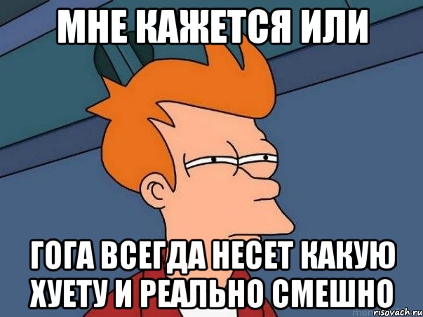 мне кажется или гога всегда несет какую хуету и реально смешно, Мем  Фрай (мне кажется или)