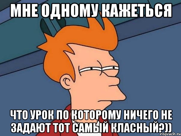 мне одному кажеться что урок по которому ничего не задают тот самый класный?)), Мем  Фрай (мне кажется или)