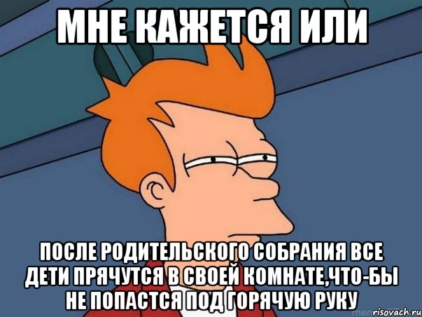 мне кажется или после родительского собрания все дети прячутся в своей комнате,что-бы не попастся под горячую руку, Мем  Фрай (мне кажется или)