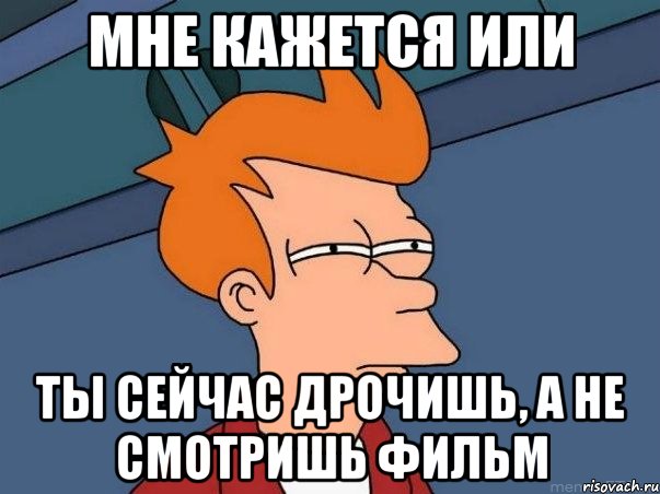 мне кажется или ты сейчас дрочишь, а не смотришь фильм, Мем  Фрай (мне кажется или)