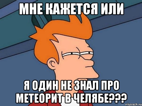 мне кажется или я один не знал про метеорит в челябе???, Мем  Фрай (мне кажется или)